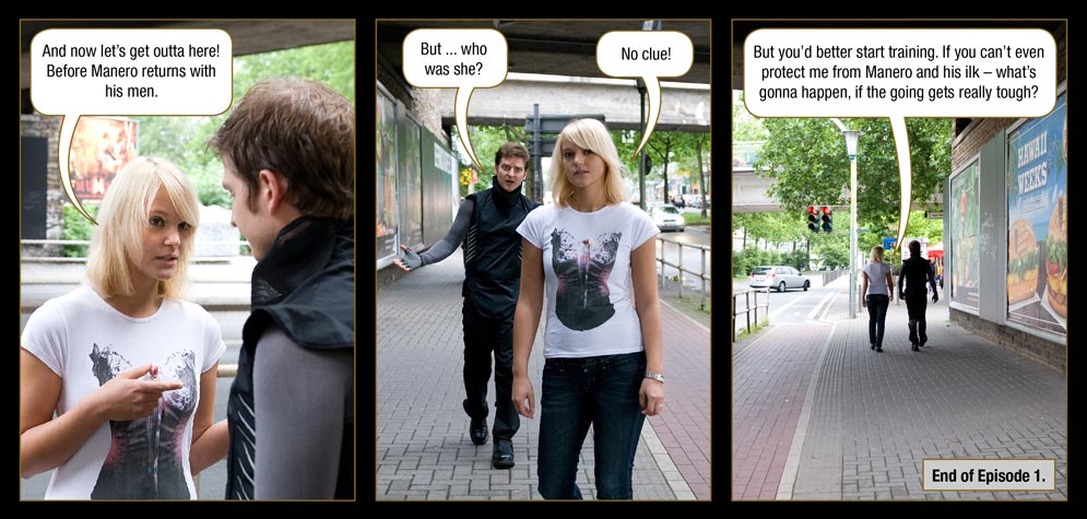Page 36: Jana: And now let�s get outta here! Before Manero returns with his men. / Marc: But ... who was she? / Jana: No clue! But you�d better start training. If you can�t even protect me from Manero and his ilk � what�s gonna happen, if the going gets really tough? / End of Episode 1.