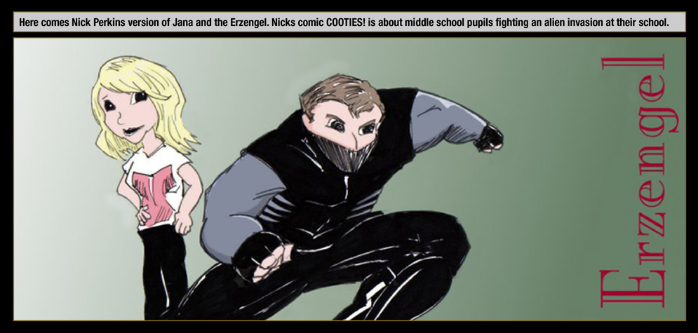 Guest artist: Nick Perkins � Here comes Nick Perkins version of Jana and the Erzengel. Nicks comic Cooties! is about middle school pupils fighting an alien invasion at their school.