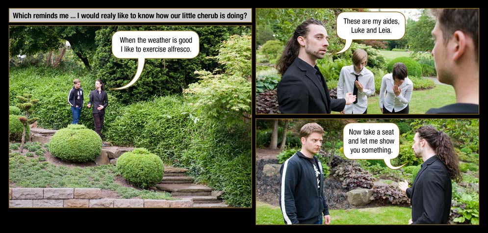 Page 8: Which reminds me ... I would realy like to know how our little cherub is doing? / The master: When the weather is good I like to exercise alfresco. These are my aides, Luke and Leia. Now take a seat and let me show you something.