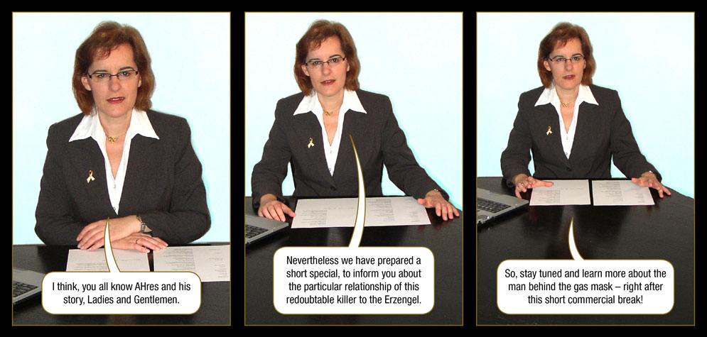 Episode 5, Page 3: News anchorwoman: I think, you all know AHres and his story, Ladies and Gentlemen. Nevertheless we have prepared a short special, to inform you about the particular relationship of this redoubtable killer to the Erzengel. So, stay tuned and learn more about the man behind the gas mask � right after this short commercial break!